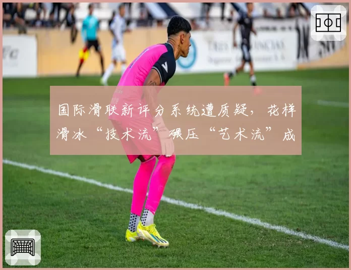 国际滑联新评分系统遭质疑，花样滑冰“技术流”碾压“艺术流”成趋势？