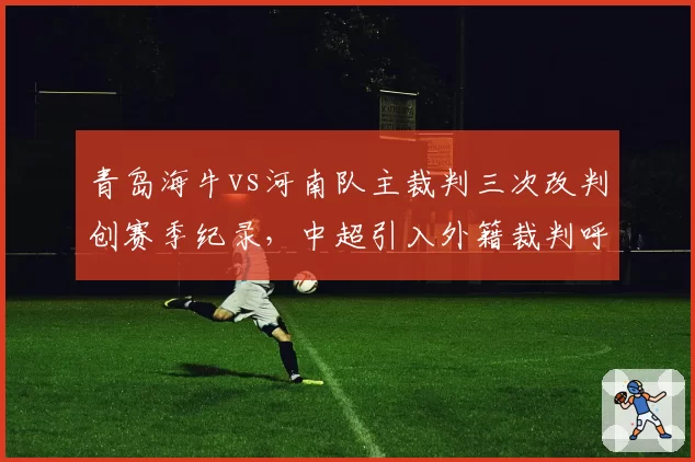 青岛海牛vs河南队主裁判三次改判创赛季纪录,中超引入外籍裁判呼声再起