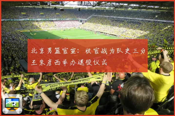 北京男篮官宣：收官战为队史三分王朱彦西举办退役仪式