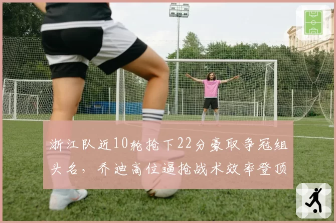 浙江队近10轮抢下22分豪取争冠组头名,乔迪高位逼抢战术效率登顶