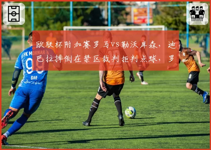 欧联杯附加赛罗马vs勒沃库森，迪巴拉摔倒在禁区裁判拒判点球，罗马球迷怒斥黑哨？