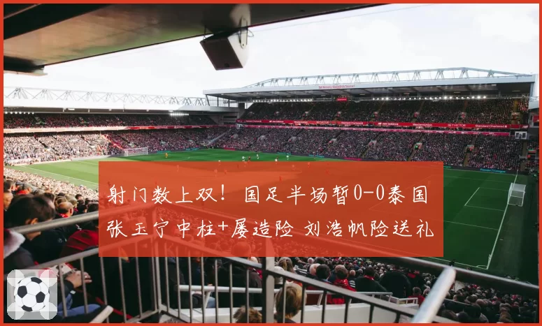 射门数上双!国足半场暂0-0泰国 张玉宁中柱+屡造险 刘浩帆险送礼