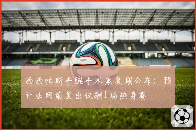 西西帕斯手腕手术康复期公布：预计法网前复出仅剩1场热身赛