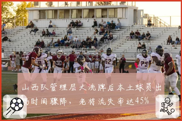 山西队管理层大洗牌后本土球员出场时间骤降，老将流失率达45%