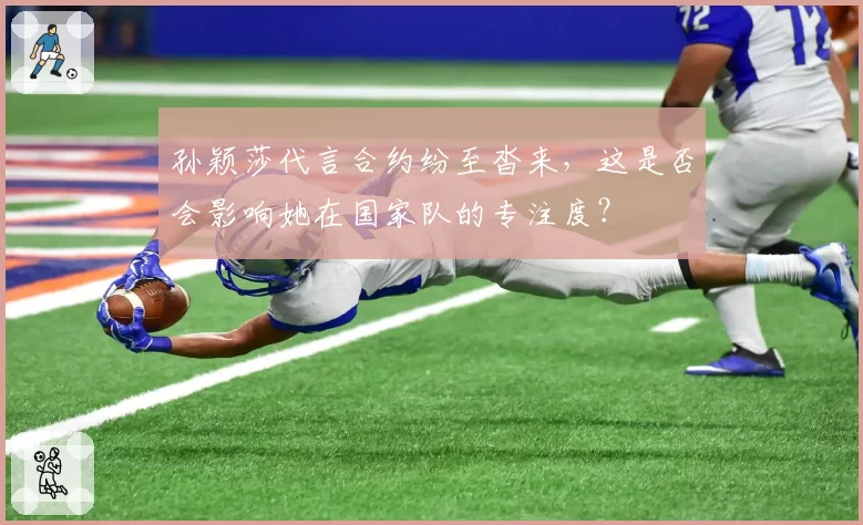 孙颖莎代言合约纷至沓来，这是否会影响她在国家队的专注度？