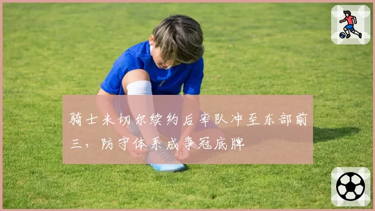 骑士米切尔续约后率队冲至东部前三，防守体系成争冠底牌
