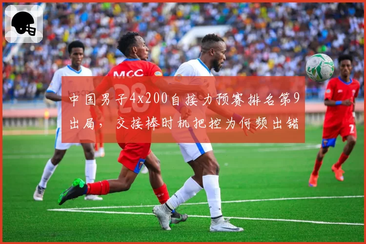 中国男子4x200自接力预赛排名第9出局，交接棒时机把控为何频出错？