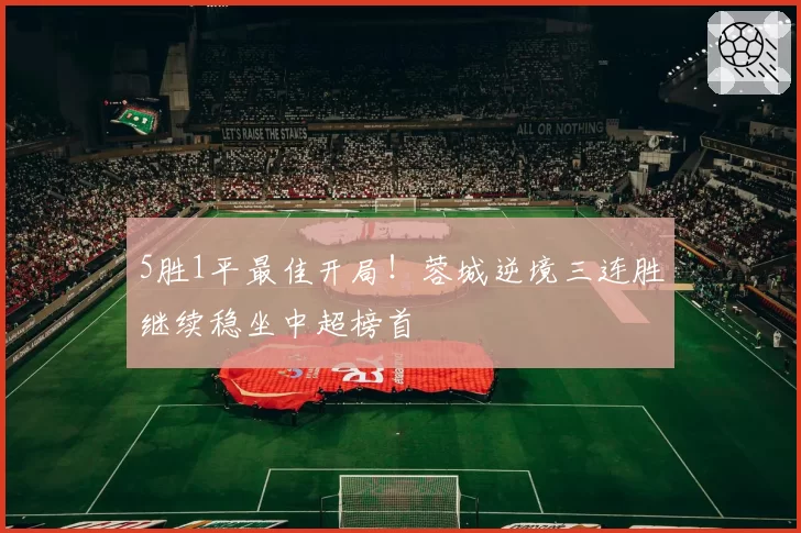 5胜1平最佳开局！蓉城逆境三连胜继续稳坐中超榜首