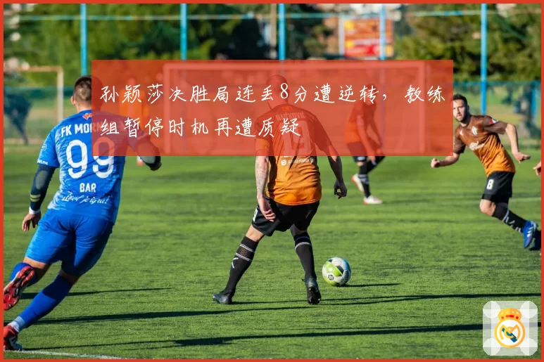 孙颖莎决胜局连丢8分遭逆转，教练组暂停时机再遭质疑