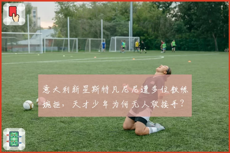 意大利新星斯特凡尼尼遭多位教练婉拒，天才少年为何无人敢接手？