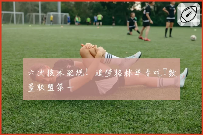 六次技术犯规！追梦格林单季吃T数量联盟第一