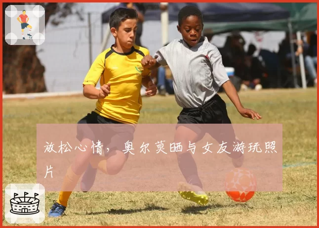 放松心情，奥尔莫晒与女友游玩照片