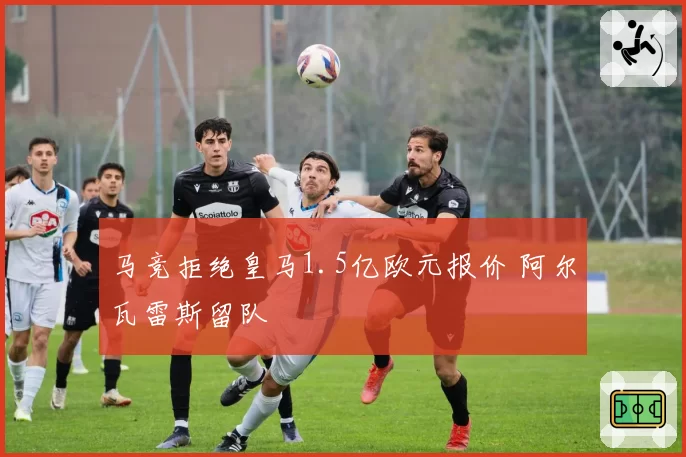 马竞拒绝皇马1.5亿欧元报价 阿尔瓦雷斯留队