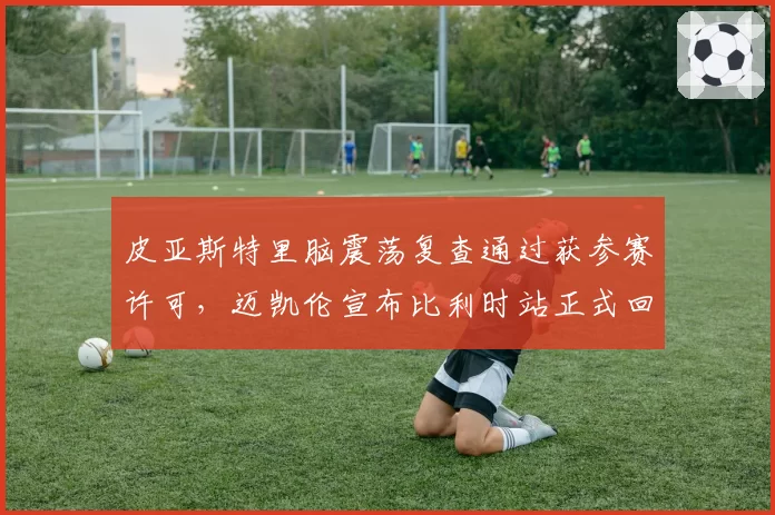 皮亚斯特里脑震荡复查通过获参赛许可，迈凯伦宣布比利时站正式回归