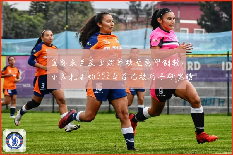 国际米兰反击效率跌至意甲倒数，小因扎吉的352是否已被对手研究透彻？