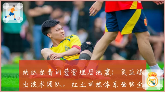 纳达尔青训营管理层地震：莫亚退出技术团队，红土训练体系面临全面升级