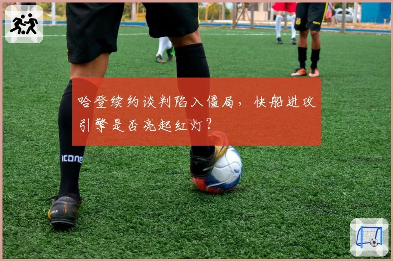 哈登续约谈判陷入僵局,快船进攻引擎是否亮起红灯?