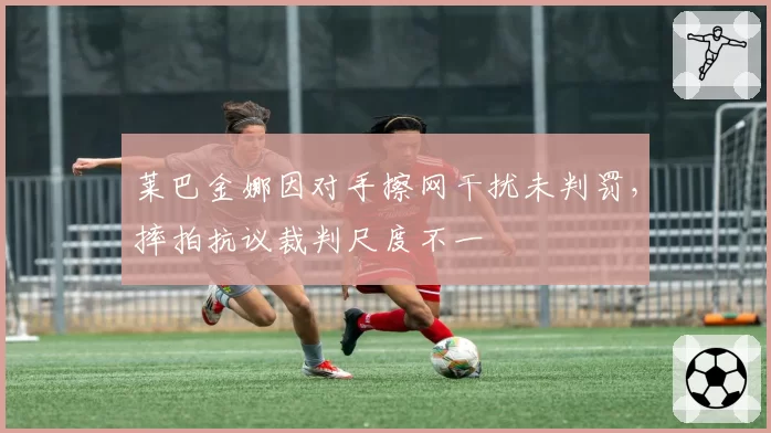 莱巴金娜因对手擦网干扰未判罚,摔拍抗议裁判尺度不一