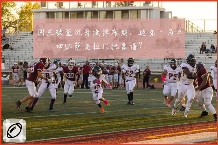 国王破釜沉舟换掉布朗，迈克·马龙回归萨克拉门托靠谱？