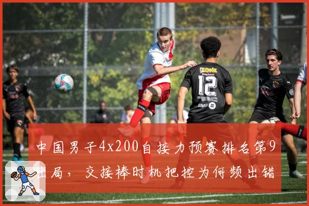 中国男子4x200自接力预赛排名第9出局，交接棒时机把控为何频出错？