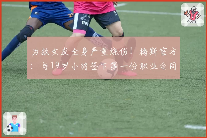 为救女友全身严重烧伤！梅斯官方：与19岁小将签下第一份职业合同