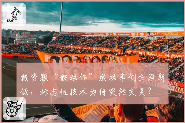 戴资颖“假动作”成功率创生涯新低，标志性技术为何突然失灵？