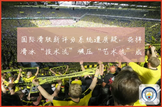国际滑联新评分系统遭质疑，花样滑冰“技术流”碾压“艺术流”成趋势？
