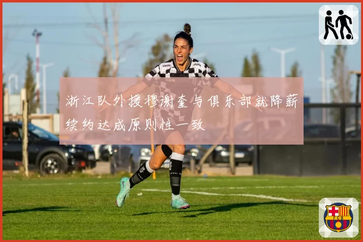 浙江队外援穆谢奎与俱乐部就降薪续约达成原则性一致