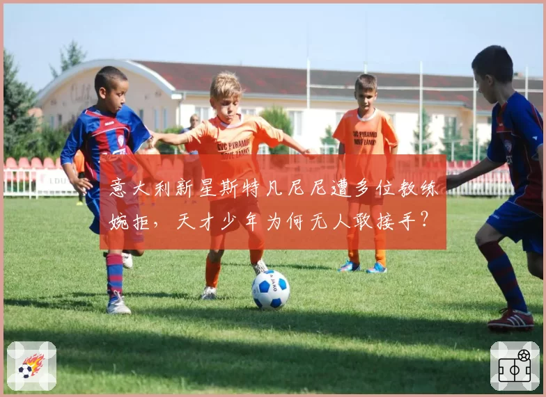 意大利新星斯特凡尼尼遭多位教练婉拒，天才少年为何无人敢接手？