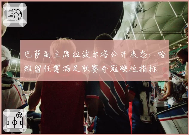巴萨副主席拉波尔塔公开表态,哈维留任需满足联赛夺冠硬性指标