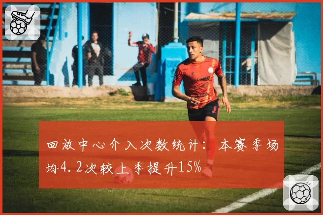 回放中心介入次数统计:本赛季场均4.2次较上季提升15%