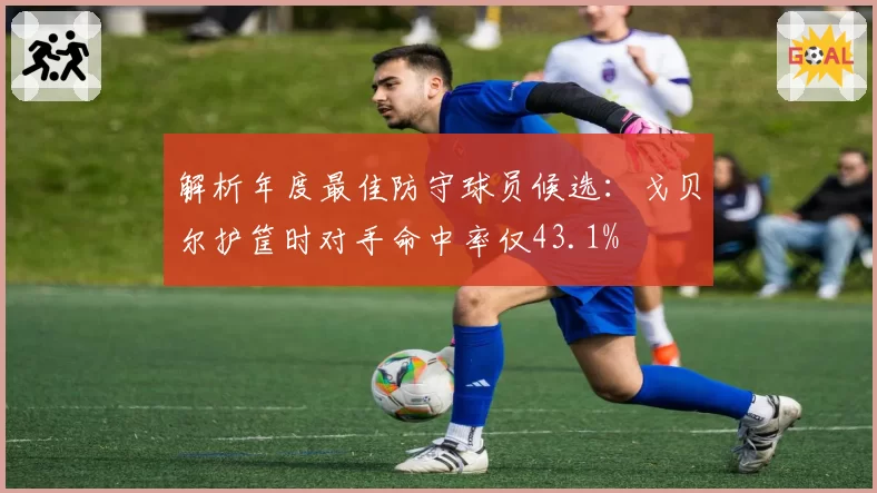 解析年度最佳防守球员候选：戈贝尔护筐时对手命中率仅43.1%