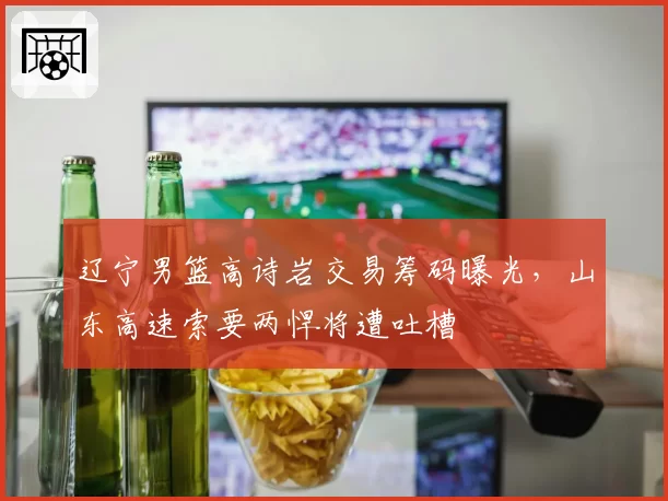辽宁男篮高诗岩交易筹码曝光,山东高速索要两悍将遭吐槽