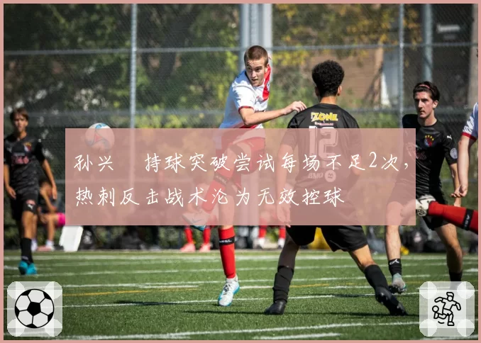 孙兴慜持球突破尝试每场不足2次，热刺反击战术沦为无效控球