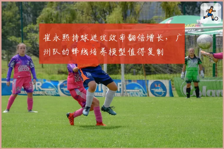 崔永熙持球进攻效率翻倍增长,广州队的锋线培养模型值得复制