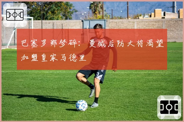巴塞罗那梦碎:曼城后防大将渴望加盟皇家马德里