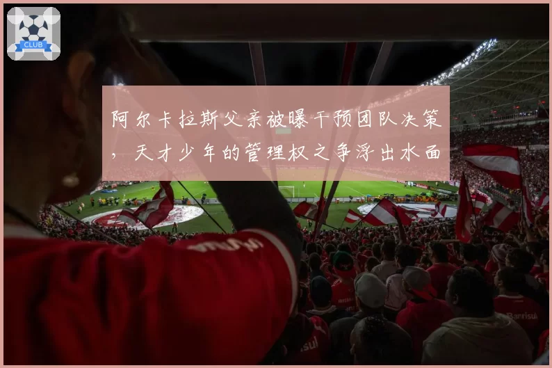 阿尔卡拉斯父亲被曝干预团队决策，天才少年的管理权之争浮出水面