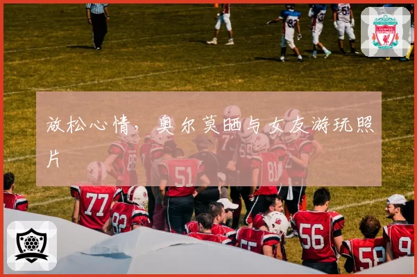 放松心情，奥尔莫晒与女友游玩照片