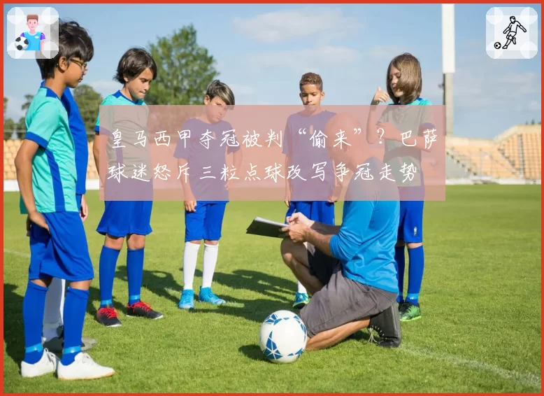 皇马西甲夺冠被判“偷来”?巴萨球迷怒斥三粒点球改写争冠走势