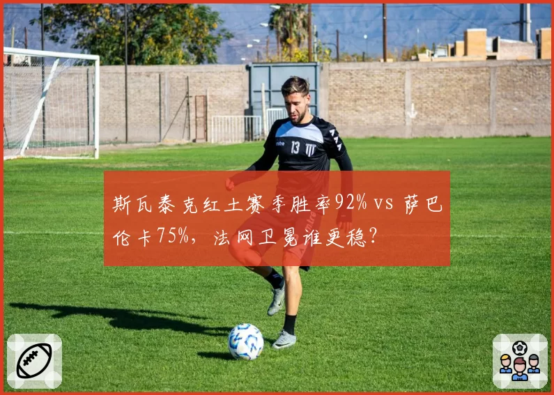 斯瓦泰克红土赛季胜率92% vs 萨巴伦卡75%,法网卫冕谁更稳?