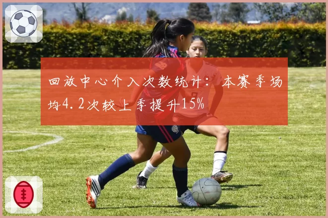 回放中心介入次数统计:本赛季场均4.2次较上季提升15%
