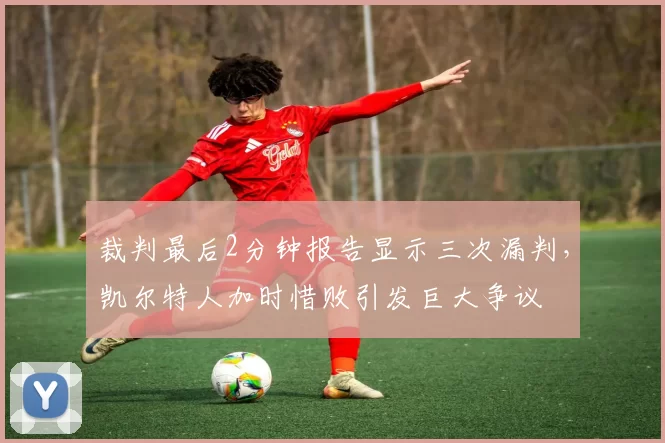 裁判最后2分钟报告显示三次漏判,凯尔特人加时惜败引发巨大争议