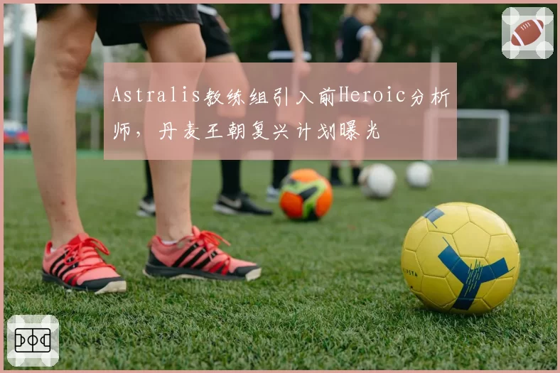 Astralis教练组引入前Heroic分析师,丹麦王朝复兴计划曝光