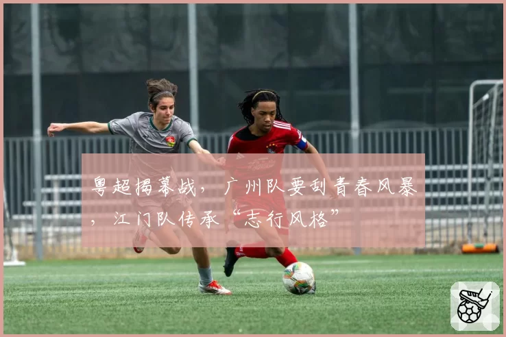 粤超揭幕战,广州队要刮青春风暴,江门队传承“志行风格”