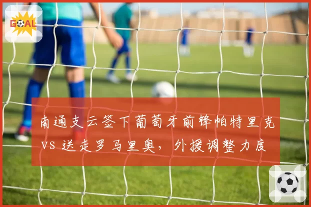 南通支云签下葡萄牙前锋帕特里克 vs 送走罗马里奥，外援调整力度天差地别