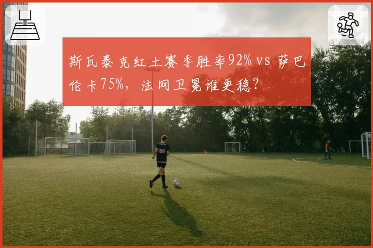斯瓦泰克红土赛季胜率92% vs 萨巴伦卡75%，法网卫冕谁更稳？